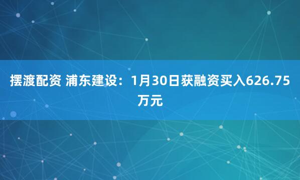 摆渡配资 浦东建设：1月30日获融资买入626.75万元