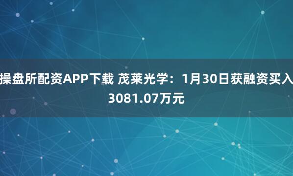 操盘所配资APP下载 茂莱光学：1月30日获融资买入3081.07万元