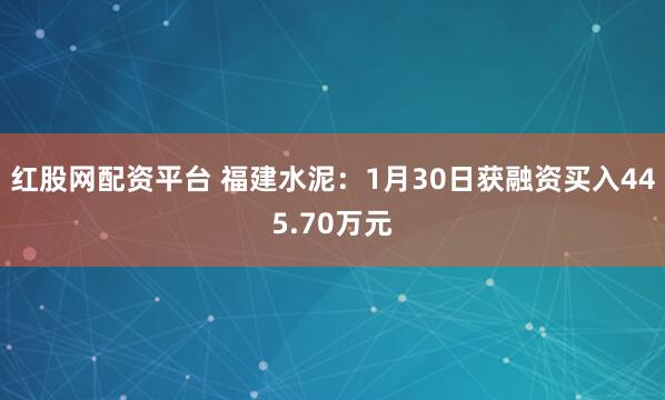 红股网配资平台 福建水泥：1月30日获融资买入445.70万元