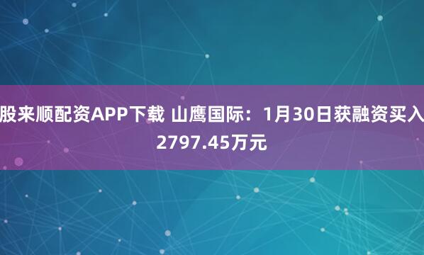 股来顺配资APP下载 山鹰国际：1月30日获融资买入2797.45万元