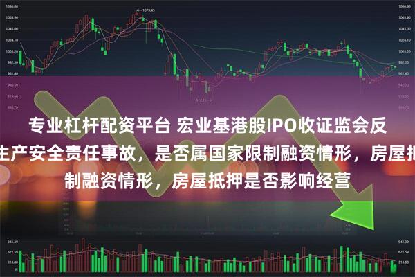专业杠杆配资平台 宏业基港股IPO收证监会反馈意见：是否存生产安全责任事故，是否属国家限制融资情形，房屋抵押是否影响经营