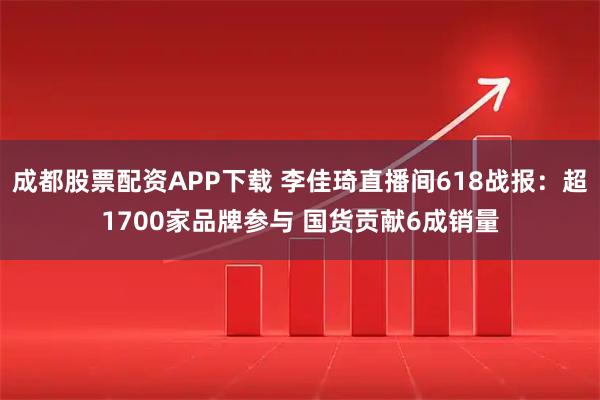 成都股票配资APP下载 李佳琦直播间618战报：超1700家品牌参与 国货贡献6成销量