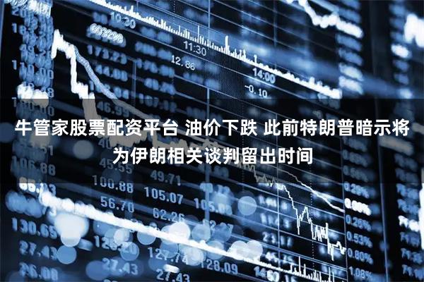 牛管家股票配资平台 油价下跌 此前特朗普暗示将为伊朗相关谈判留出时间