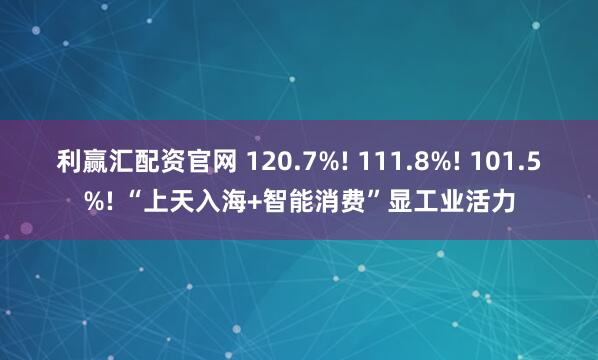 利赢汇配资官网 120.7%! 111.8%! 101.5%! “上天入海+智能消费”显工业活力