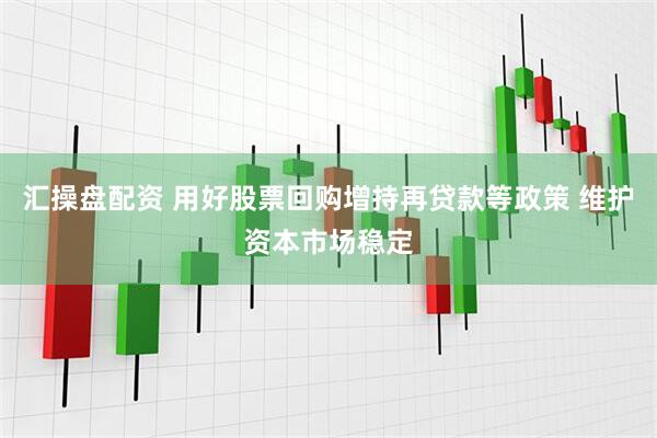 汇操盘配资 用好股票回购增持再贷款等政策 维护资本市场稳定