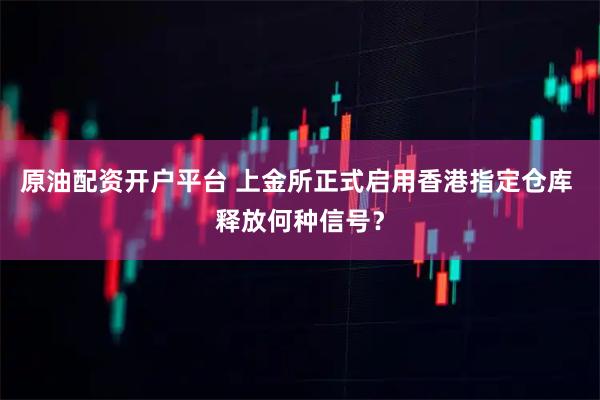 原油配资开户平台 上金所正式启用香港指定仓库 释放何种信号？