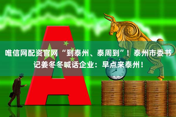 唯信网配资官网 “到泰州、泰周到”！泰州市委书记姜冬冬喊话企业：早点来泰州！
