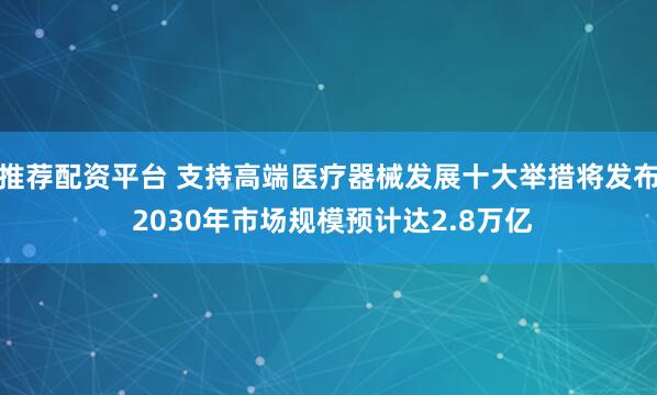推荐配资平台 支持高端医疗器械发展十大举措将发布 2030年市场规模预计达2.8万亿