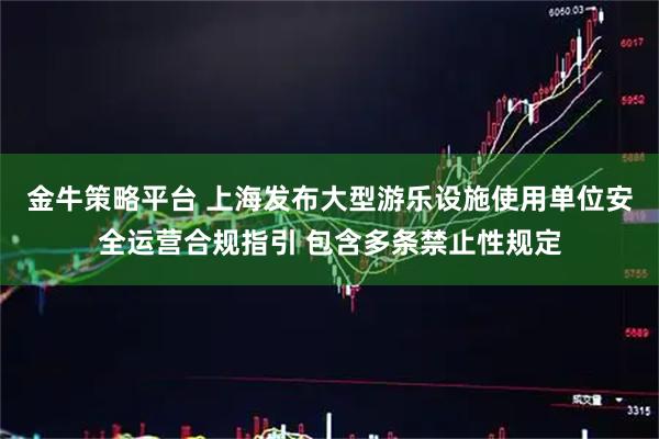 金牛策略平台 上海发布大型游乐设施使用单位安全运营合规指引 包含多条禁止性规定
