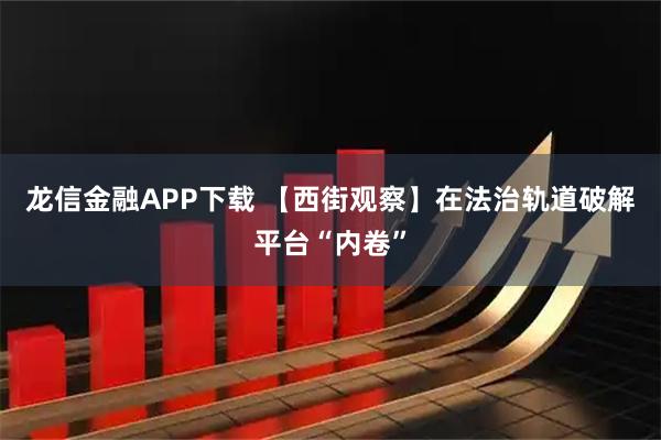 龙信金融APP下载 【西街观察】在法治轨道破解平台“内卷”
