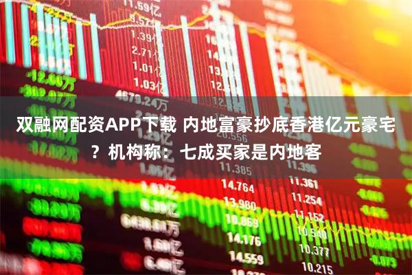 双融网配资APP下载 内地富豪抄底香港亿元豪宅？机构称：七成买家是内地客