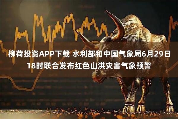 柳荷投资APP下载 水利部和中国气象局6月29日18时联合发布红色山洪灾害气象预警