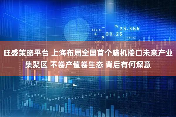 旺盛策略平台 上海布局全国首个脑机接口未来产业集聚区 不卷产值卷生态 背后有何深意
