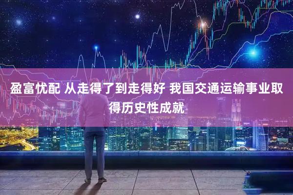 盈富忧配 从走得了到走得好 我国交通运输事业取得历史性成就