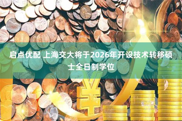 启点优配 上海交大将于2026年开设技术转移硕士全日制学位