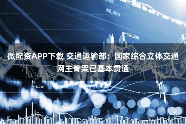 微配资APP下载 交通运输部：国家综合立体交通网主骨架已基本贯通