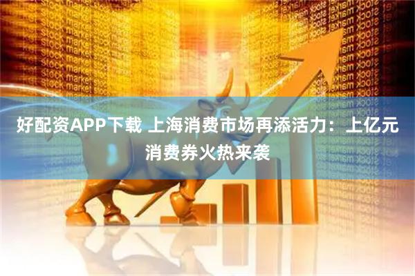 好配资APP下载 上海消费市场再添活力:上亿元消费券火热来袭