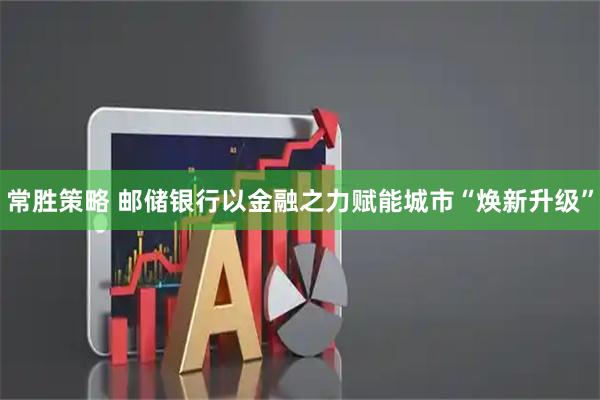常胜策略 邮储银行以金融之力赋能城市“焕新升级”