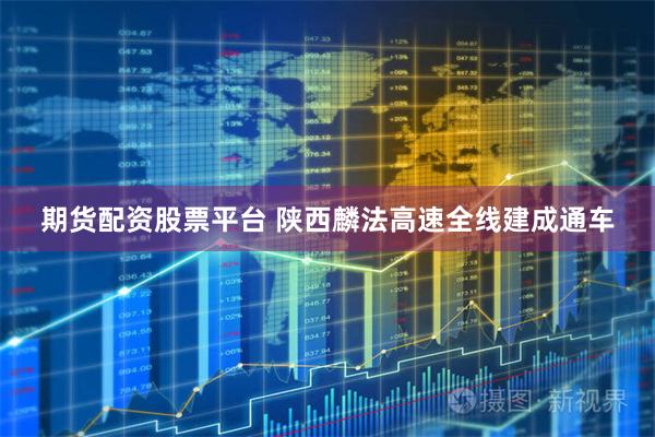 期货配资股票平台 陕西麟法高速全线建成通车