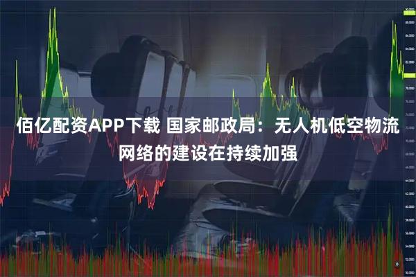 佰亿配资APP下载 国家邮政局：无人机低空物流网络的建设在持续加强