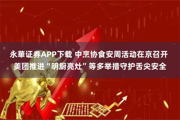 永華证券APP下载 中烹协食安周活动在京召开 美团推进“明厨亮灶”等多举措守护舌尖安全