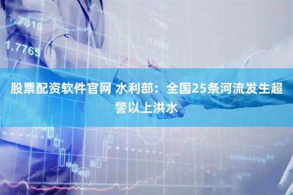 股票配资软件官网 水利部：全国25条河流发生超警以上洪水