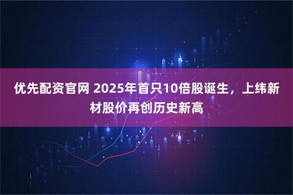 优先配资官网 2025年首只10倍股诞生，上纬新材股价再创历史新高