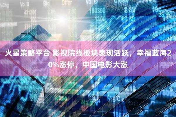 火星策略平台 影视院线板块表现活跃，幸福蓝海20%涨停，中国电影大涨