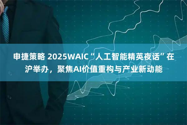 申捷策略 2025WAIC“人工智能精英夜话”在沪举办，聚焦AI价值重构与产业新动能