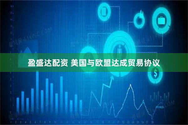 盈盛达配资 美国与欧盟达成贸易协议