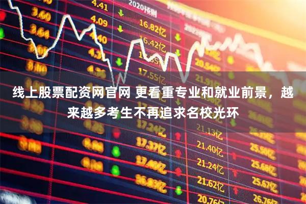 线上股票配资网官网 更看重专业和就业前景，越来越多考生不再追求名校光环