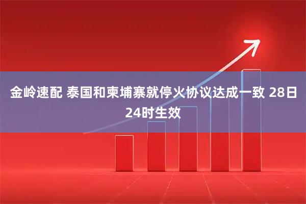 金岭速配 泰国和柬埔寨就停火协议达成一致 28日24时生效