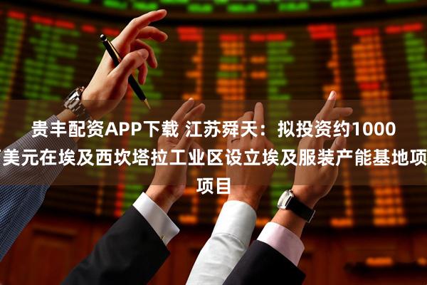 贵丰配资APP下载 江苏舜天：拟投资约1000万美元在埃及西坎塔拉工业区设立埃及服装产能基地项目