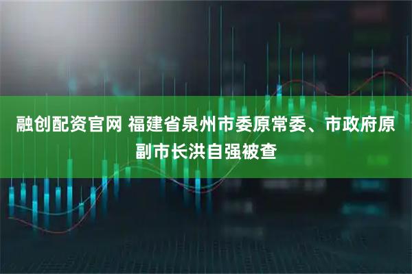 融创配资官网 福建省泉州市委原常委、市政府原副市长洪自强被查