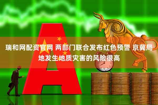 瑞和网配资官网 两部门联合发布红色预警 京冀局地发生地质灾害的风险很高