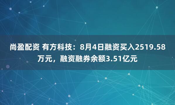 尚盈配资 有方科技：8月4日融资买入2519.58万元，融资融券余额3.51亿元