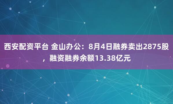 西安配资平台 金山办公:8月4日融券卖出2875股,融资融券余额13.38亿元