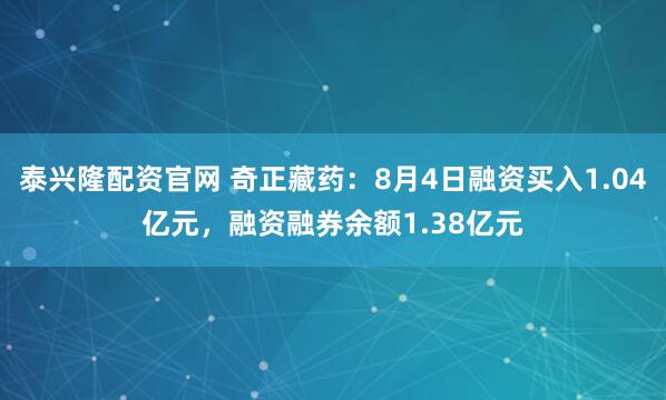 泰兴隆配资官网 奇正藏药：8月4日融资买入1.04亿元，融资融券余额1.38亿元