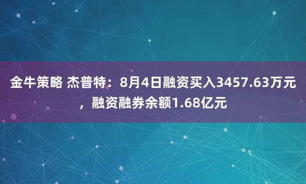 金牛策略 杰普特:8月4日融资买入3457.63万元,融资融券余额1.68亿元