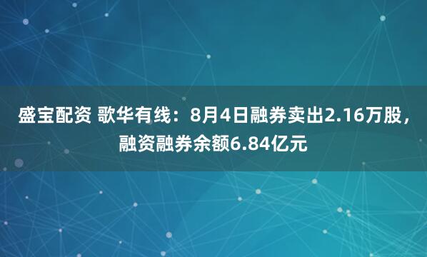 盛宝配资 歌华有线：8月4日融券卖出2.16万股，融资融券余额6.84亿元
