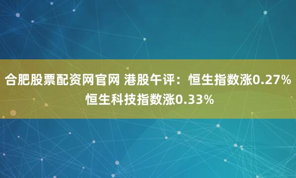 合肥股票配资网官网 港股午评：恒生指数涨0.27% 恒生科技指数涨0.33%