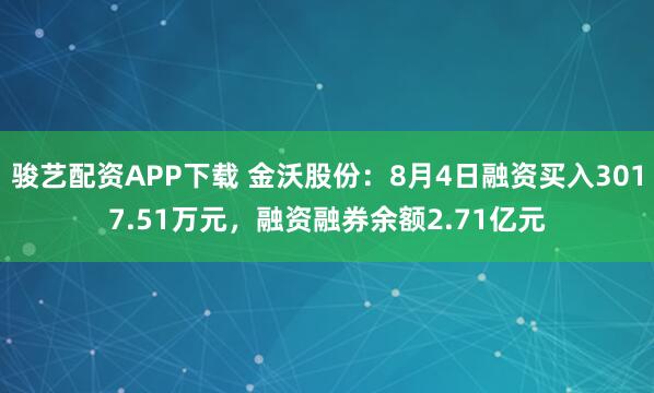 骏艺配资APP下载 金沃股份：8月4日融资买入3017.51万元，融资融券余额2.71亿元