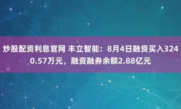 炒股配资利息官网 丰立智能：8月4日融资买入3240.57万元，融资融券余额2.88亿元