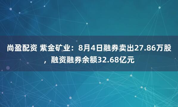 尚盈配资 紫金矿业：8月4日融券卖出27.86万股，融资融券余额32.68亿元