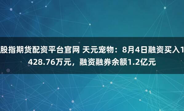 股指期货配资平台官网 天元宠物：8月4日融资买入1428.76万元，融资融券余额1.2亿元
