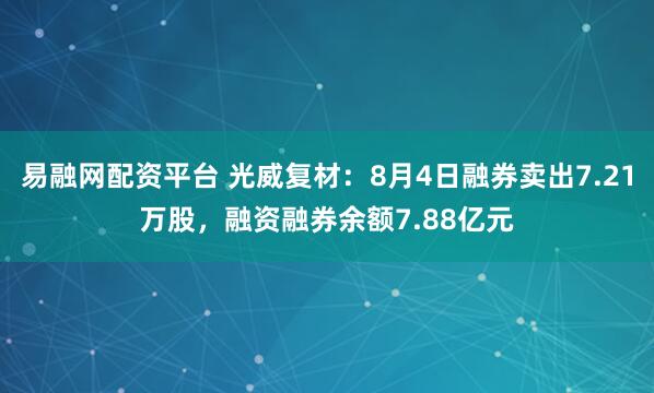 易融网配资平台 光威复材：8月4日融券卖出7.21万股，融资融券余额7.88亿元