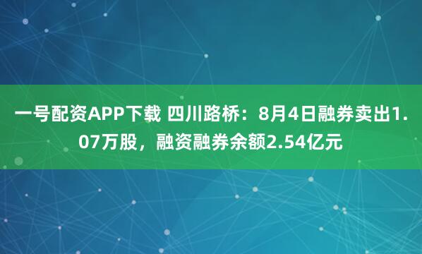 一号配资APP下载 四川路桥：8月4日融券卖出1.07万股，融资融券余额2.54亿元