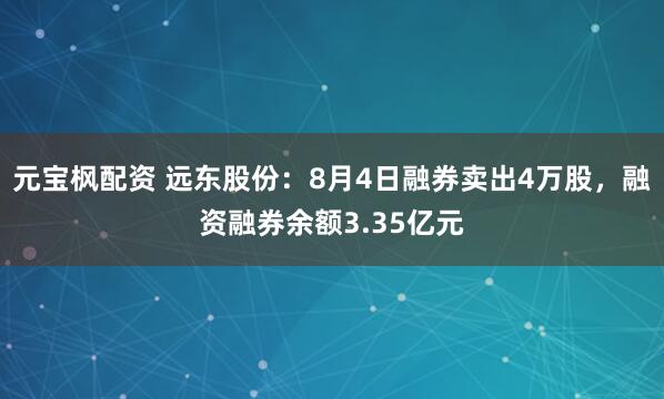 元宝枫配资 远东股份：8月4日融券卖出4万股，融资融券余额3.35亿元