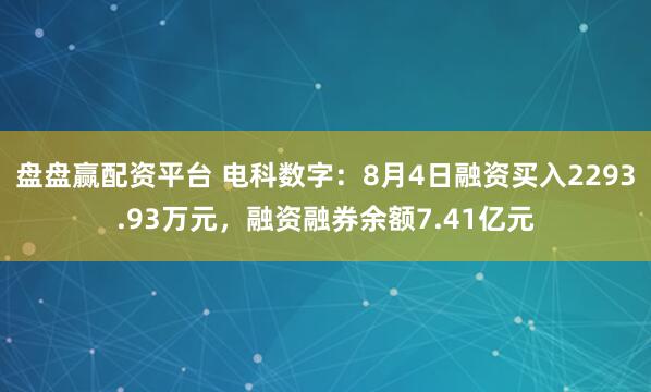 盘盘赢配资平台 电科数字：8月4日融资买入2293.93万元，融资融券余额7.41亿元