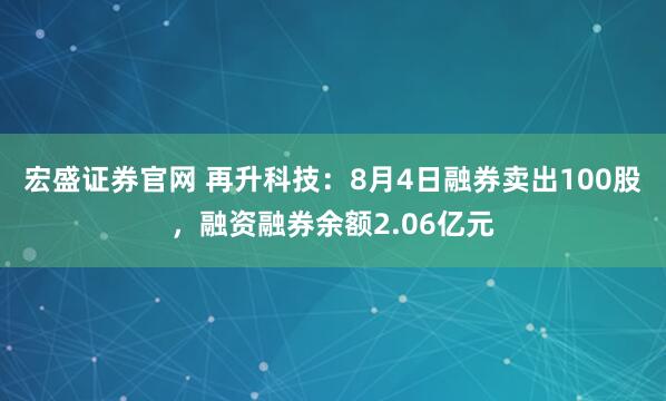 宏盛证券官网 再升科技：8月4日融券卖出100股，融资融券余额2.06亿元